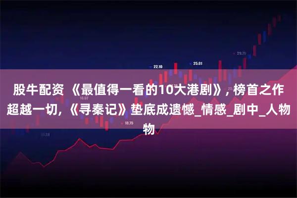 股牛配资 《最值得一看的10大港剧》, 榜首之作超越一切, 《寻秦记》垫底成遗憾_情感_剧中_人物