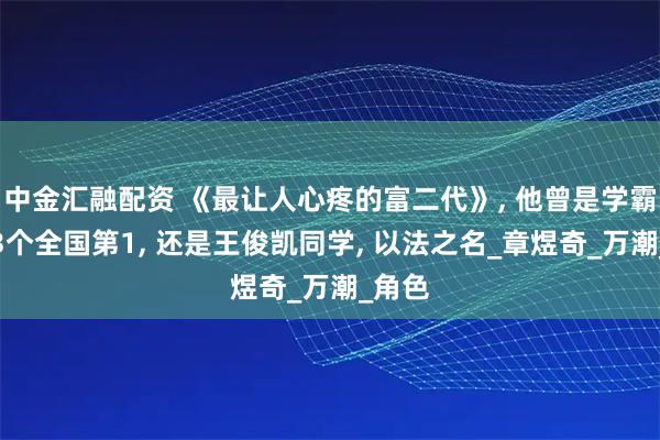 中金汇融配资 《最让人心疼的富二代》, 他曾是学霸拿下3个全国第1, 还是王俊凯同学, 以法之名_章煜奇_万潮_角色