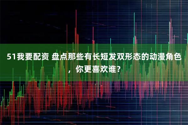 51我要配资 盘点那些有长短发双形态的动漫角色，你更喜欢谁？