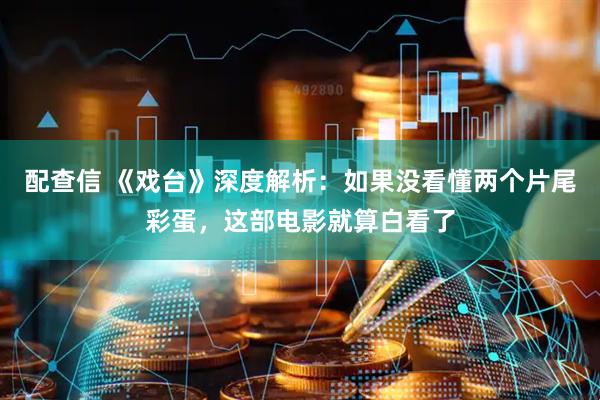 配查信 《戏台》深度解析：如果没看懂两个片尾彩蛋，这部电影就算白看了