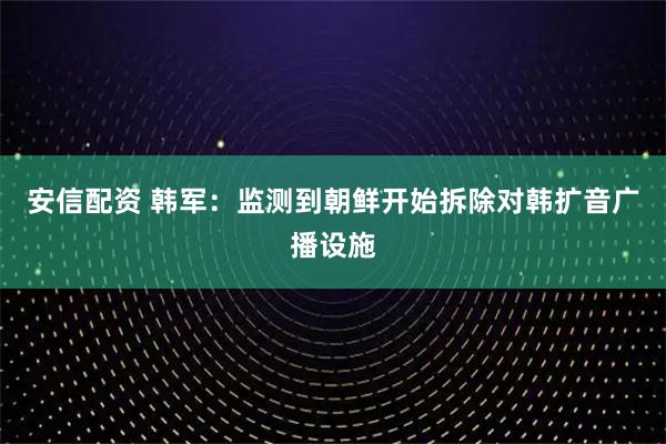 安信配资 韩军：监测到朝鲜开始拆除对韩扩音广播设施