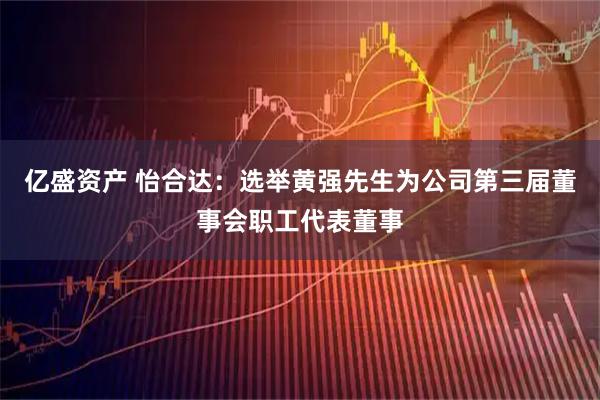 亿盛资产 怡合达：选举黄强先生为公司第三届董事会职工代表董事