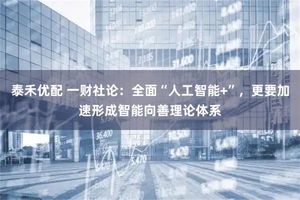 泰禾优配 一财社论：全面“人工智能+”，更要加速形成智能向善理论体系