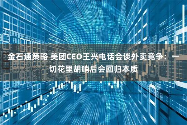 金石通策略 美团CEO王兴电话会谈外卖竞争：一切花里胡哨后会回归本质