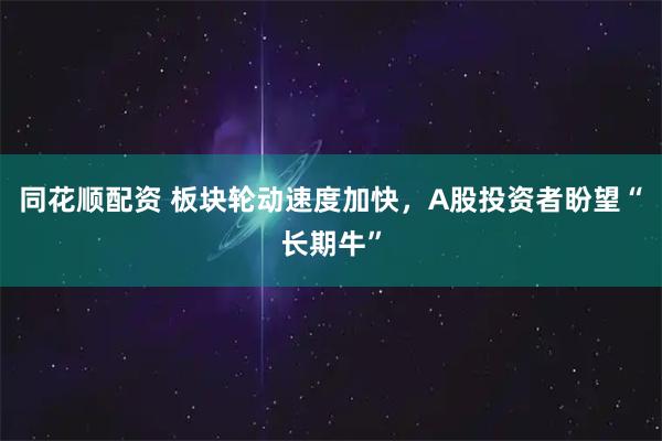 同花顺配资 板块轮动速度加快，A股投资者盼望“长期牛”