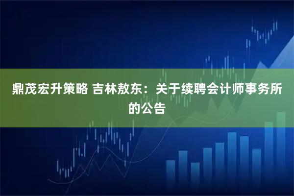 鼎茂宏升策略 吉林敖东：关于续聘会计师事务所的公告