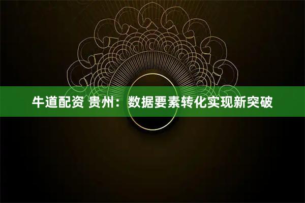 牛道配资 贵州：数据要素转化实现新突破