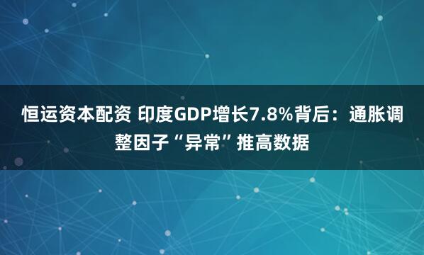 恒运资本配资 印度GDP增长7.8%背后：通胀调整因子“异常”推高数据
