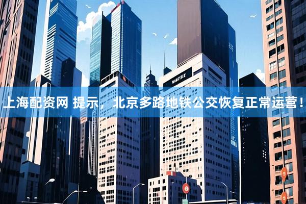 上海配资网 提示，北京多路地铁公交恢复正常运营！