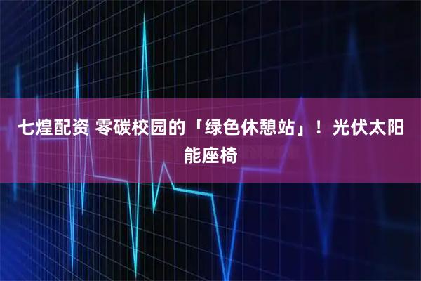 七煌配资 零碳校园的「绿色休憩站」！光伏太阳能座椅