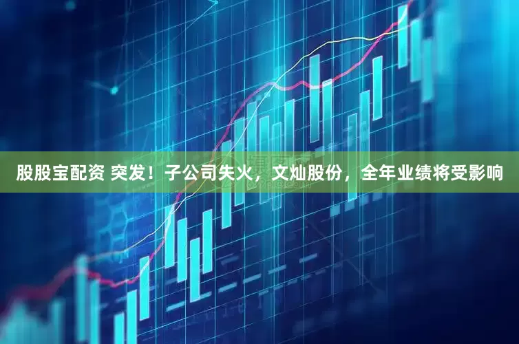 股股宝配资 突发！子公司失火，文灿股份，全年业绩将受影响