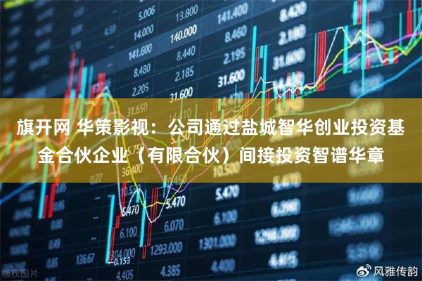 旗开网 华策影视：公司通过盐城智华创业投资基金合伙企业（有限合伙）间接投资智谱华章