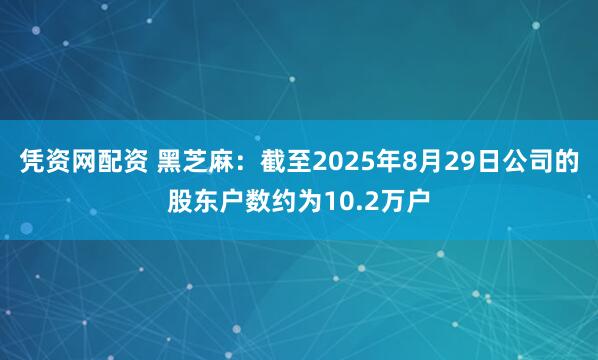 凭资网配资 黑芝麻：截至2025年8月29日公司的股东户数约为10.2万户