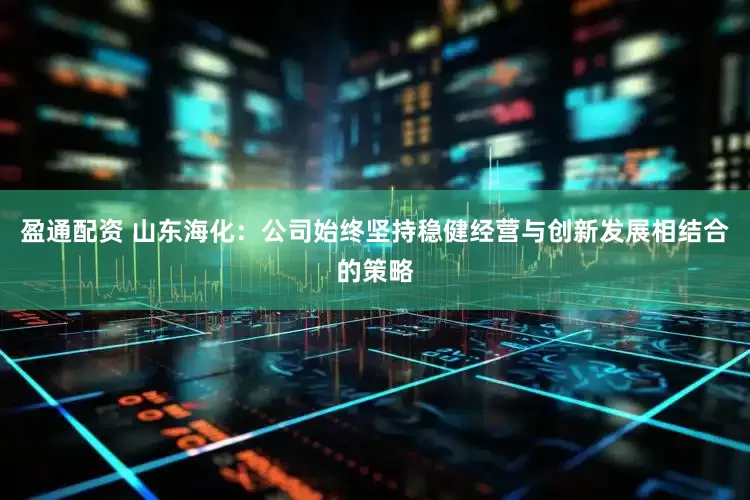 盈通配资 山东海化：公司始终坚持稳健经营与创新发展相结合的策略