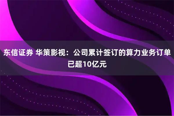 东信证券 华策影视：公司累计签订的算力业务订单已超10亿元