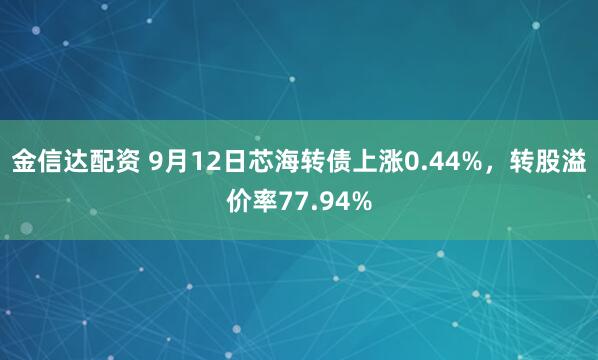 金信达配资 9月12日芯海转债上涨0.44%，转股溢价率77.94%