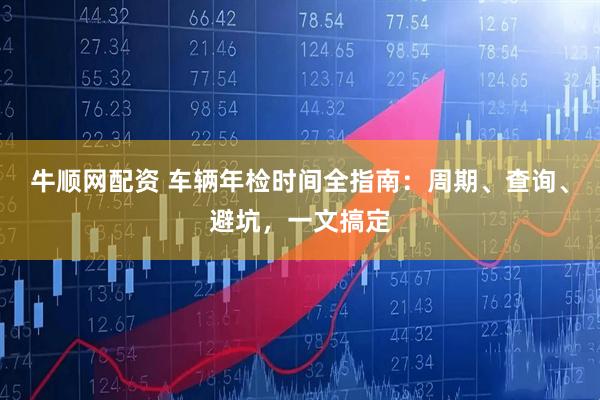 牛顺网配资 车辆年检时间全指南：周期、查询、避坑，一文搞定