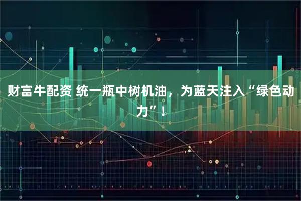 财富牛配资 统一瓶中树机油，为蓝天注入“绿色动力”！