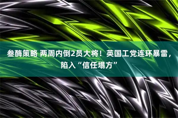叁酶策略 两周内倒2员大将！英国工党连环暴雷，陷入“信任塌方”