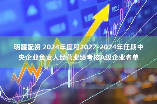 明醒配资 2024年度和2022-2024年任期中央企业负责人经营业绩考核A级企业名单