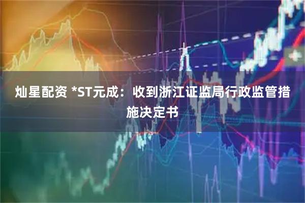灿星配资 *ST元成：收到浙江证监局行政监管措施决定书