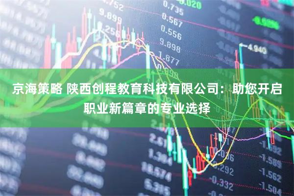 京海策略 陕西创程教育科技有限公司：助您开启职业新篇章的专业选择