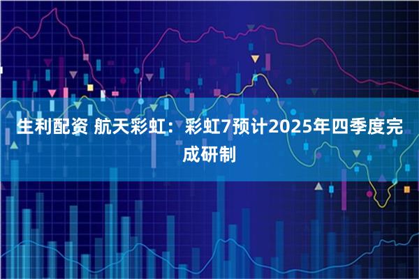 生利配资 航天彩虹：彩虹7预计2025年四季度完成研制
