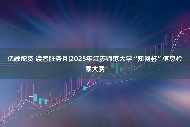 亿融配资 读者服务月|2025年江苏师范大学“知网杯”信息检索大赛