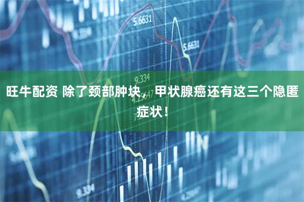 旺牛配资 除了颈部肿块，甲状腺癌还有这三个隐匿症状！