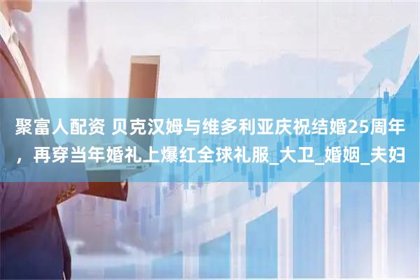 聚富人配资 贝克汉姆与维多利亚庆祝结婚25周年，再穿当年婚礼上爆红全球礼服_大卫_婚姻_夫妇