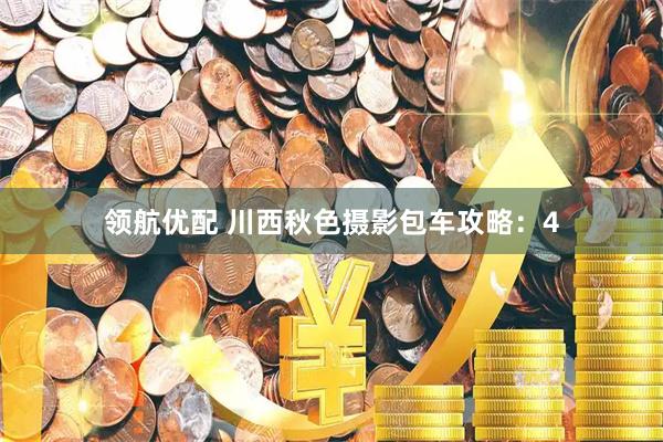 领航优配 川西秋色摄影包车攻略：4