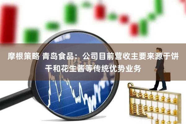 摩根策略 青岛食品：公司目前营收主要来源于饼干和花生酱等传统优势业务