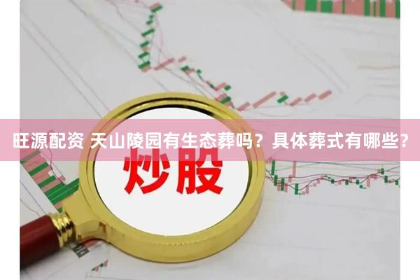 旺源配资 天山陵园有生态葬吗？具体葬式有哪些？