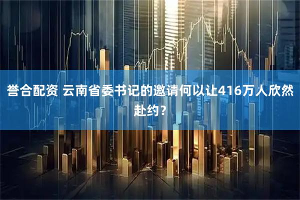 誉合配资 云南省委书记的邀请何以让416万人欣然赴约？