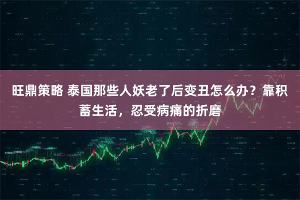 旺鼎策略 泰国那些人妖老了后变丑怎么办？靠积蓄生活，忍受病痛的折磨