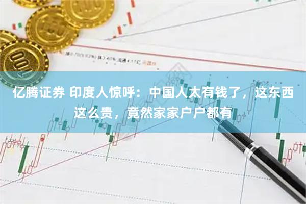 亿腾证券 印度人惊呼：中国人太有钱了，这东西这么贵，竟然家家户户都有
