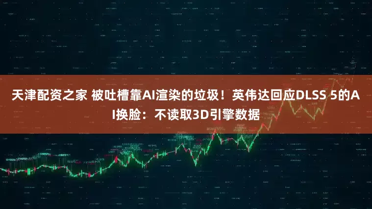 天津配资之家 被吐槽靠AI渲染的垃圾！英伟达回应DLSS 5的AI换脸：不读取3D引擎数据