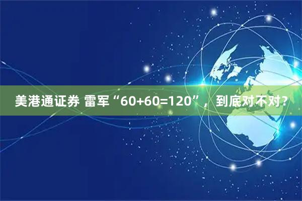 美港通证券 雷军“60+60=120”，到底对不对？