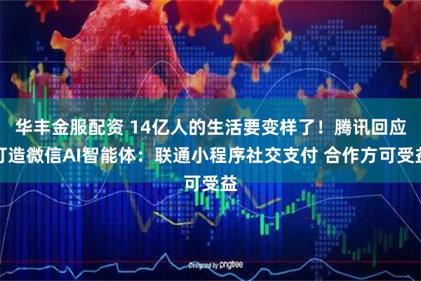 华丰金服配资 14亿人的生活要变样了！腾讯回应打造微信AI智能体：联通小程序社交支付 合作方可受益