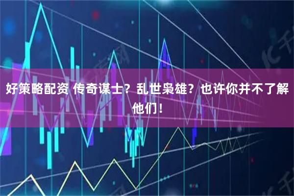 好策略配资 传奇谋士？乱世枭雄？也许你并不了解他们！