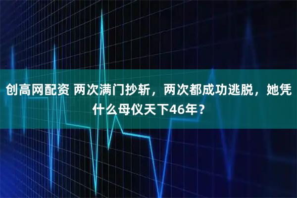 创高网配资 两次满门抄斩，两次都成功逃脱，她凭什么母仪天下46年？