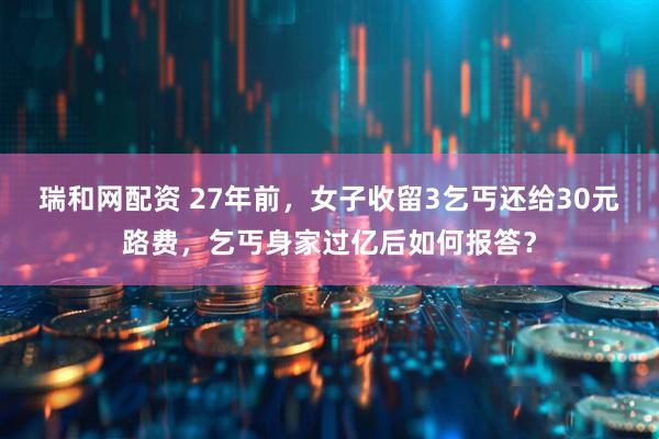 瑞和网配资 27年前，女子收留3乞丐还给30元路费，乞丐身家过亿后如何报答？