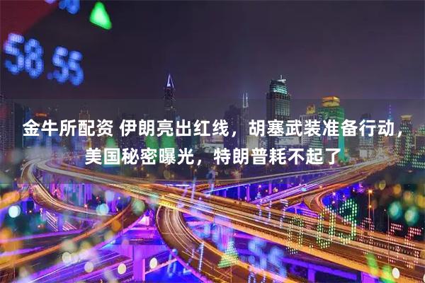 金牛所配资 伊朗亮出红线，胡塞武装准备行动，美国秘密曝光，特朗普耗不起了