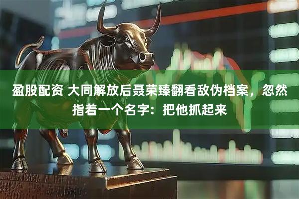 盈股配资 大同解放后聂荣臻翻看敌伪档案，忽然指着一个名字：把他抓起来